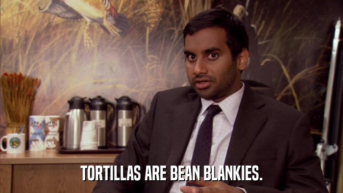 TORTILLAS ARE BEAN BLANKIES.  