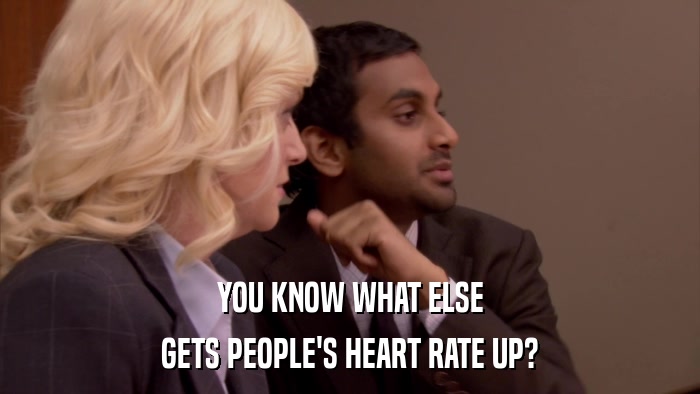 YOU KNOW WHAT ELSE GETS PEOPLE'S HEART RATE UP? 
