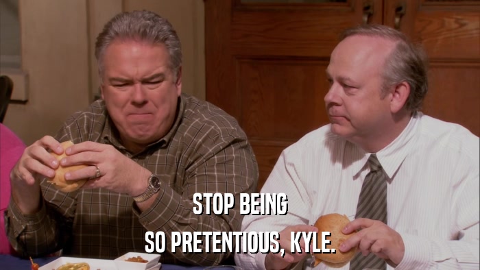 STOP BEING SO PRETENTIOUS, KYLE. 