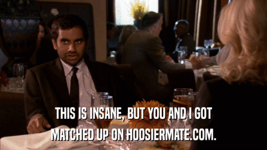 THIS IS INSANE, BUT YOU AND I GOT MATCHED UP ON HOOSIERMATE.COM. 