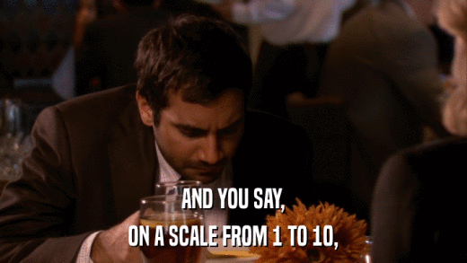 AND YOU SAY, ON A SCALE FROM 1 TO 10, 