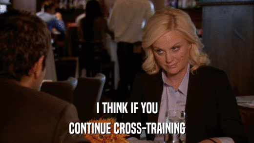 I THINK IF YOU CONTINUE CROSS-TRAINING 