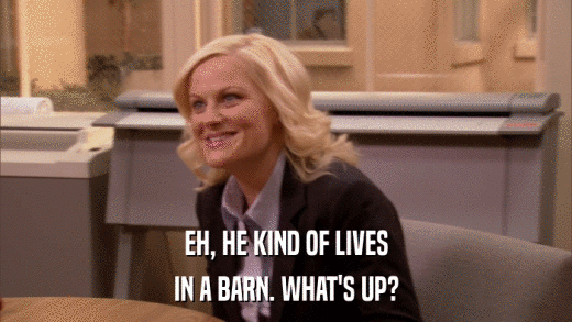 EH, HE KIND OF LIVES IN A BARN. WHAT'S UP? 