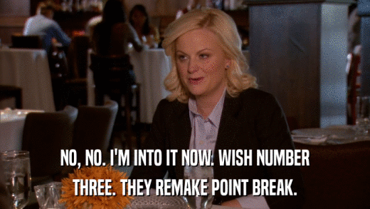 NO, NO. I'M INTO IT NOW. WISH NUMBER THREE. THEY REMAKE POINT BREAK. 