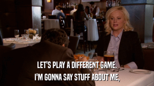 LET'S PLAY A DIFFERENT GAME. I'M GONNA SAY STUFF ABOUT ME, 