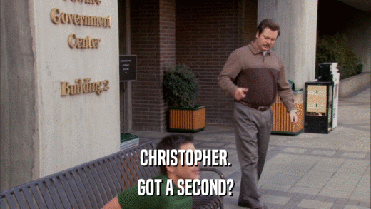 CHRISTOPHER. GOT A SECOND? 