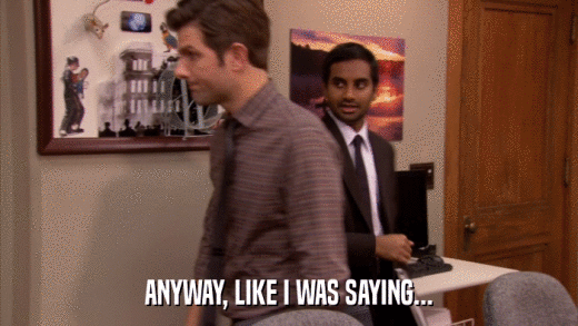 ANYWAY, LIKE I WAS SAYING...  