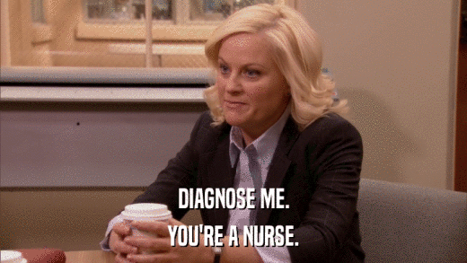 DIAGNOSE ME. YOU'RE A NURSE. 