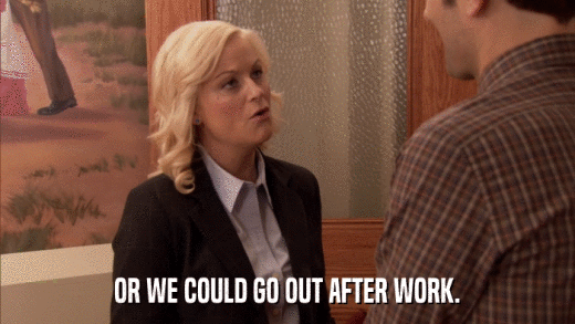 OR WE COULD GO OUT AFTER WORK.  