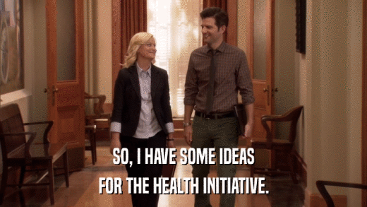 SO, I HAVE SOME IDEAS FOR THE HEALTH INITIATIVE. 