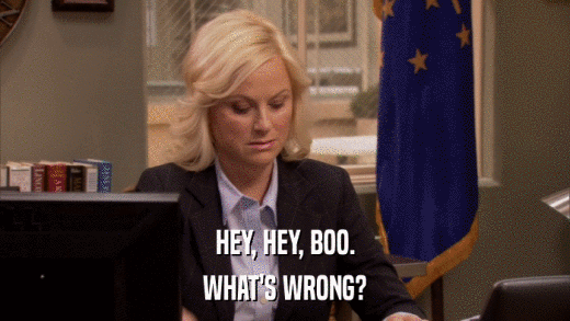 HEY, HEY, BOO. WHAT'S WRONG? 