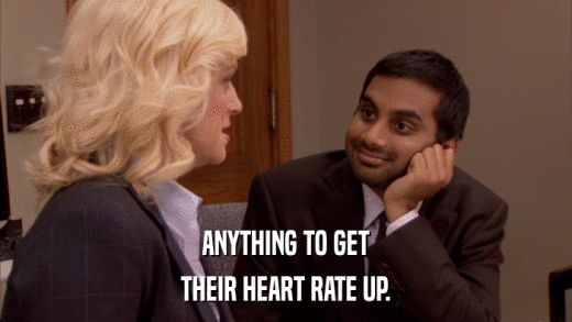 ANYTHING TO GET THEIR HEART RATE UP. 