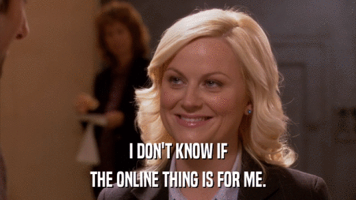 I DON'T KNOW IF THE ONLINE THING IS FOR ME. 