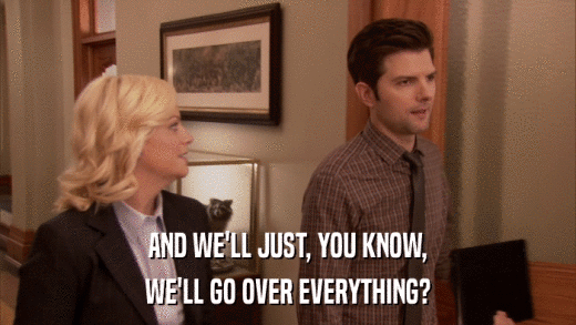 AND WE'LL JUST, YOU KNOW, WE'LL GO OVER EVERYTHING? 