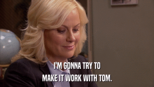 I'M GONNA TRY TO MAKE IT WORK WITH TOM. 