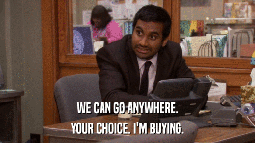 WE CAN GO ANYWHERE. YOUR CHOICE. I'M BUYING. 