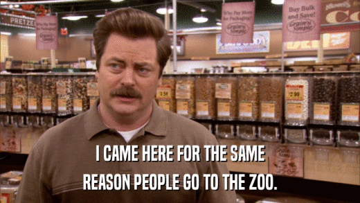 I CAME HERE FOR THE SAME REASON PEOPLE GO TO THE ZOO. 