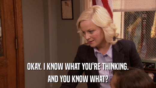 OKAY. I KNOW WHAT YOU'RE THINKING. AND YOU KNOW WHAT? 
