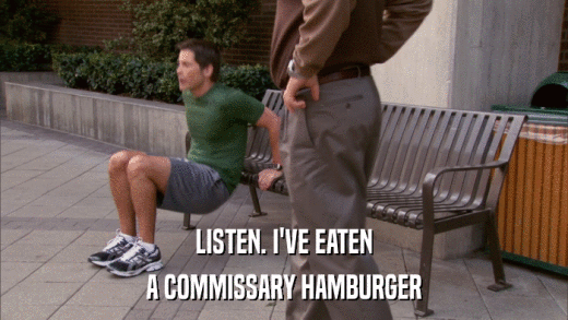 LISTEN. I'VE EATEN A COMMISSARY HAMBURGER 