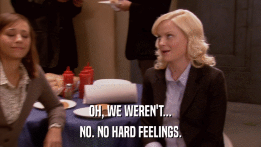 OH, WE WEREN'T... NO. NO HARD FEELINGS. 