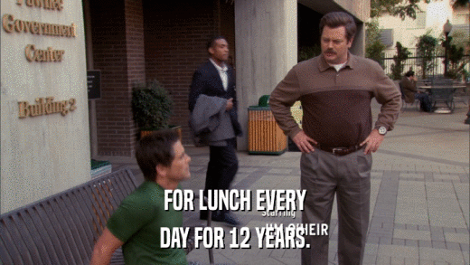 FOR LUNCH EVERY DAY FOR 12 YEARS. 
