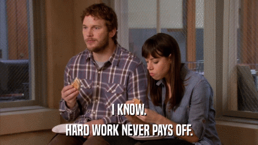 I KNOW. HARD WORK NEVER PAYS OFF. 