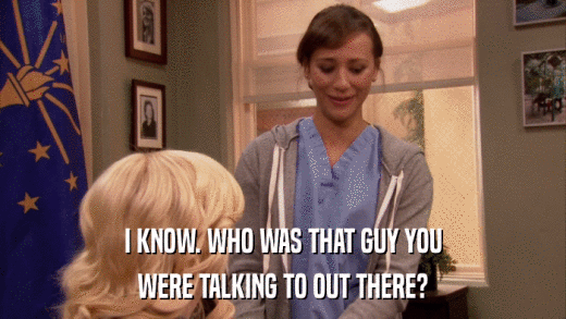 I KNOW. WHO WAS THAT GUY YOU WERE TALKING TO OUT THERE? 