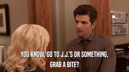 YOU KNOW, GO TO J.J.'S OR SOMETHING, GRAB A BITE? 