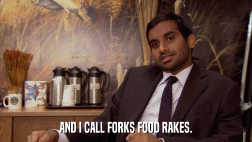 AND I CALL FORKS FOOD RAKES.  