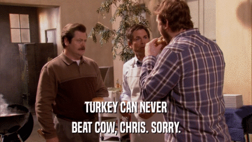 TURKEY CAN NEVER BEAT COW, CHRIS. SORRY. 