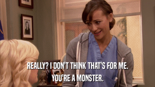 REALLY? I DON'T THINK THAT'S FOR ME. YOU'RE A MONSTER. 