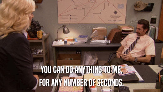 YOU CAN DO ANYTHING TO ME, FOR ANY NUMBER OF SECONDS. 