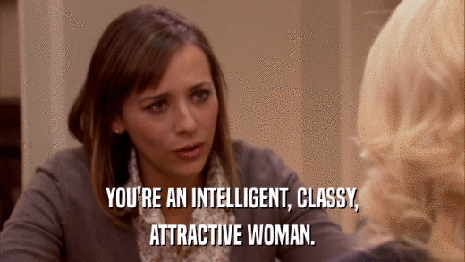YOU'RE AN INTELLIGENT, CLASSY, ATTRACTIVE WOMAN. 