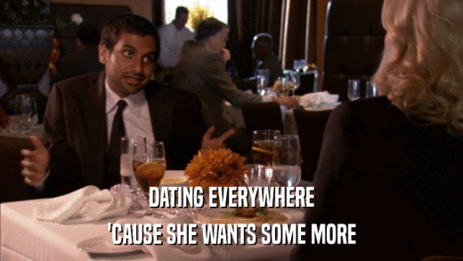 DATING EVERYWHERE 'CAUSE SHE WANTS SOME MORE 