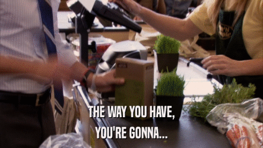 THE WAY YOU HAVE, YOU'RE GONNA... 