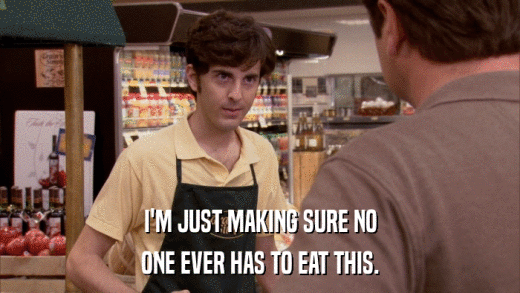 I'M JUST MAKING SURE NO ONE EVER HAS TO EAT THIS. 