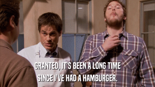 GRANTED, IT'S BEEN A LONG TIME SINCE I'VE HAD A HAMBURGER. 
