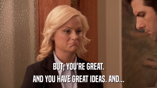 BUT, YOU'RE GREAT. AND YOU HAVE GREAT IDEAS. AND... 