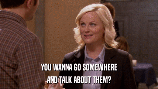 YOU WANNA GO SOMEWHERE AND TALK ABOUT THEM? 