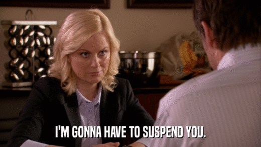 I'M GONNA HAVE TO SUSPEND YOU.  