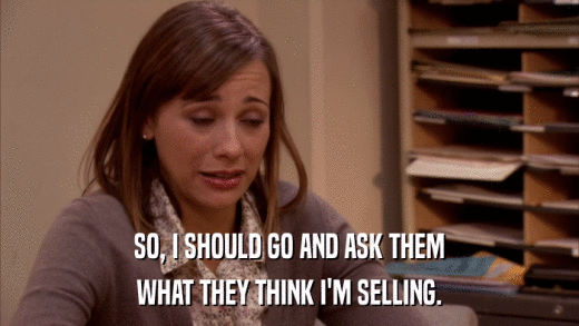 SO, I SHOULD GO AND ASK THEM WHAT THEY THINK I'M SELLING. 