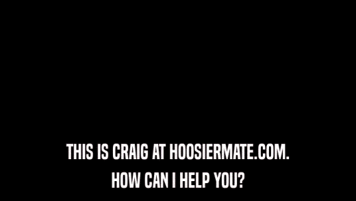 THIS IS CRAIG AT HOOSIERMATE.COM. HOW CAN I HELP YOU? 