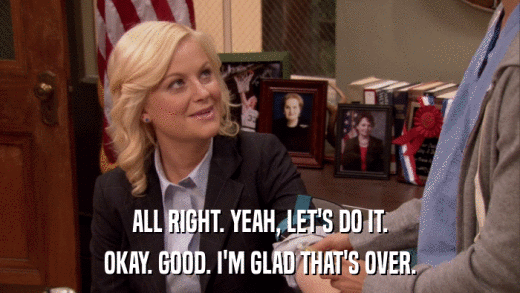 ALL RIGHT. YEAH, LET'S DO IT. OKAY. GOOD. I'M GLAD THAT'S OVER. 