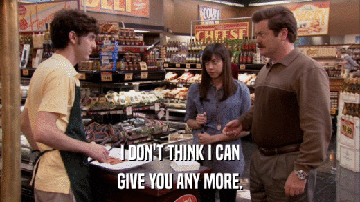 I DON'T THINK I CAN GIVE YOU ANY MORE. 