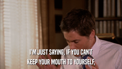 I'M JUST SAYING, IF YOU CAN'T KEEP YOUR MOUTH TO YOURSELF, 