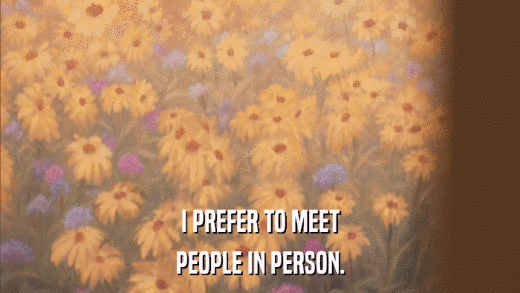I PREFER TO MEET PEOPLE IN PERSON. 