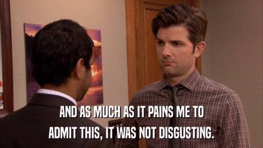 AND AS MUCH AS IT PAINS ME TO ADMIT THIS, IT WAS NOT DISGUSTING. 