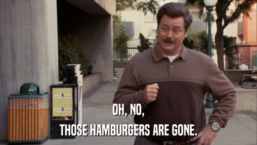 OH, NO, THOSE HAMBURGERS ARE GONE. 