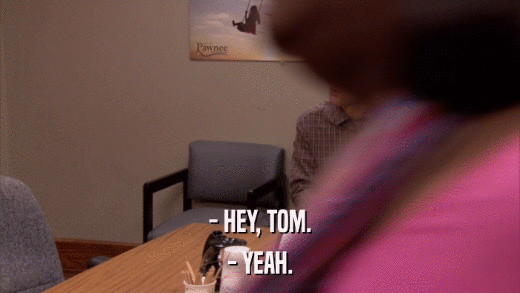 - HEY, TOM. - YEAH. 