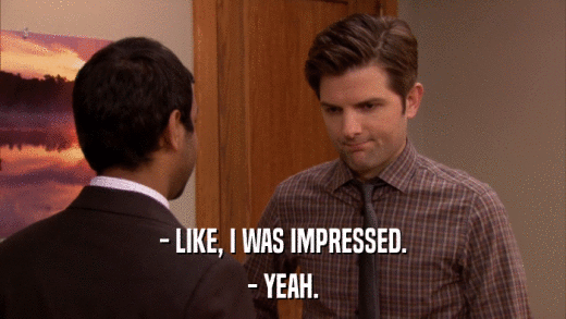 - LIKE, I WAS IMPRESSED. - YEAH. 
